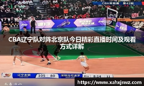 CBA辽宁队对阵北京队今日精彩直播时间及观看方式详解
