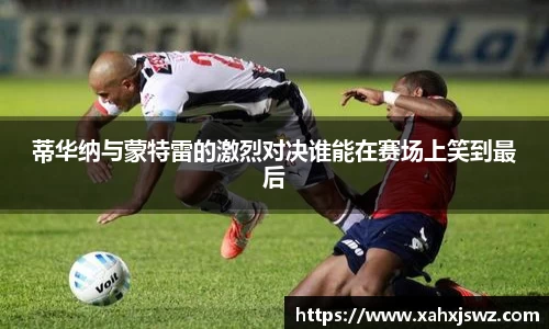 蒂华纳与蒙特雷的激烈对决谁能在赛场上笑到最后